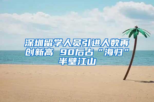 深圳留学人员引进人数再创新高 90后占“海归”半壁江山
