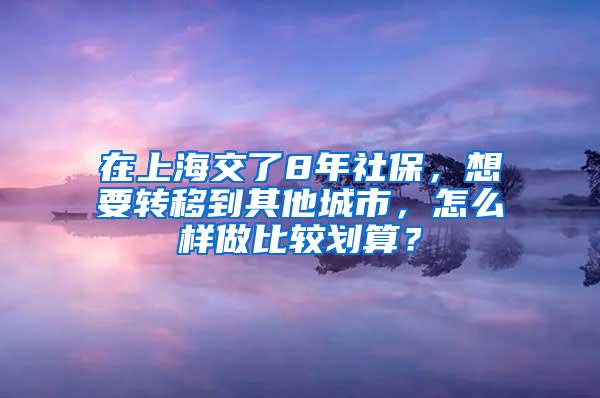 在上海交了8年社保，想要转移到其他城市，怎么样做比较划算？