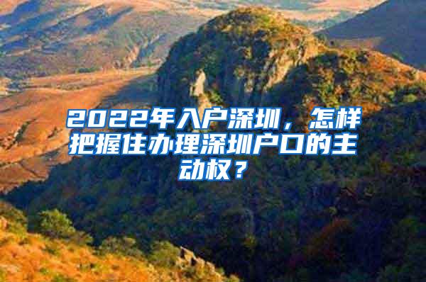 2022年入户深圳，怎样把握住办理深圳户口的主动权？