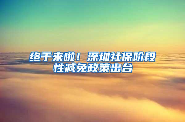 终于来啦！深圳社保阶段性减免政策出台