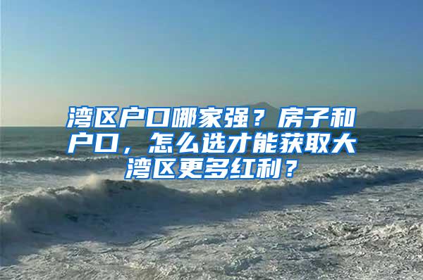 湾区户口哪家强？房子和户口，怎么选才能获取大湾区更多红利？