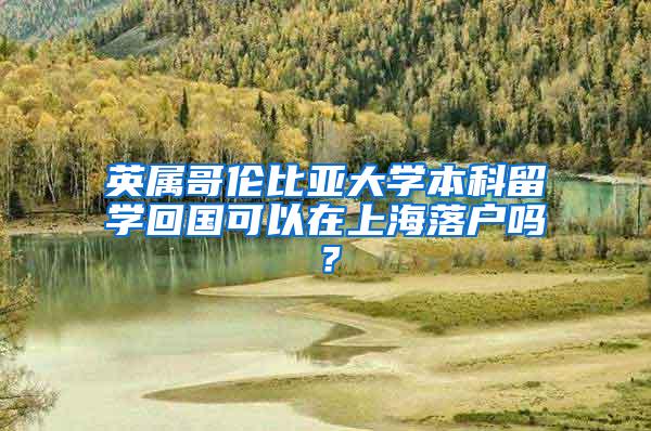 英属哥伦比亚大学本科留学回国可以在上海落户吗？