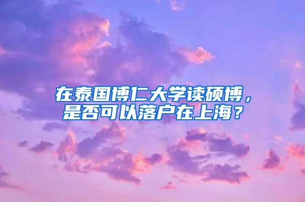 在泰国博仁大学读硕博，是否可以落户在上海？