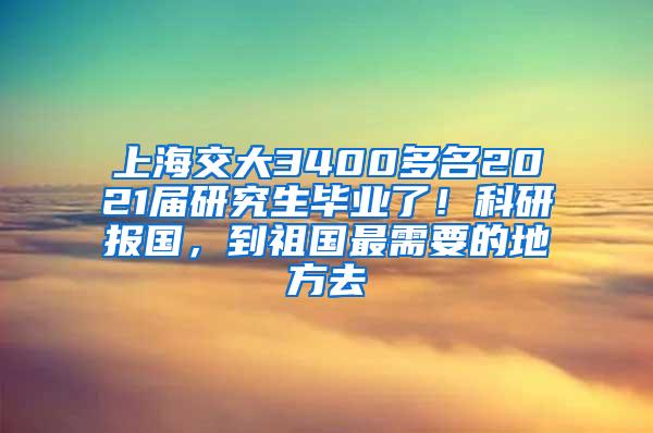 上海交大3400多名2021届研究生毕业了！科研报国，到祖国最需要的地方去