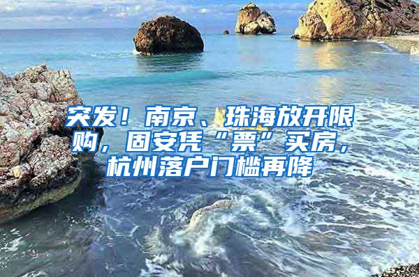 突发！南京、珠海放开限购，固安凭“票”买房，杭州落户门槛再降