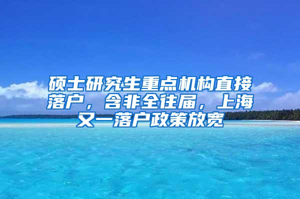 硕士研究生重点机构直接落户，含非全往届，上海又一落户政策放宽