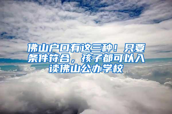 佛山户口有这三种！只要条件符合，孩子都可以入读佛山公办学校