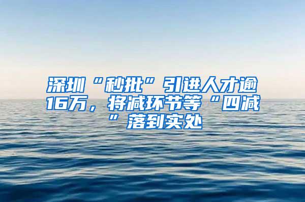 深圳“秒批”引进人才逾16万，将减环节等“四减”落到实处