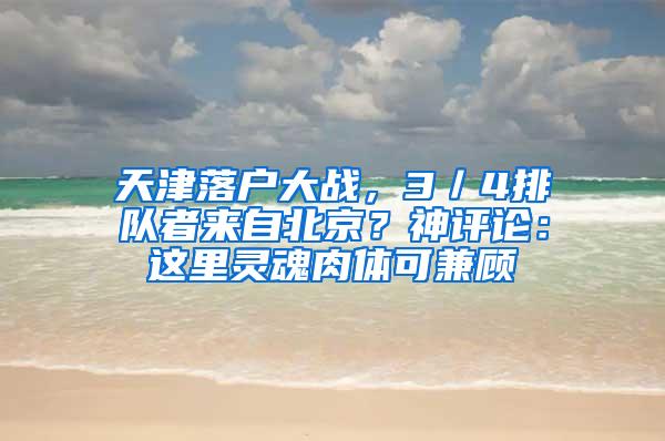 天津落户大战，3／4排队者来自北京？神评论：这里灵魂肉体可兼顾