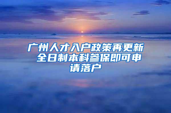 广州人才入户政策再更新 全日制本科参保即可申请落户