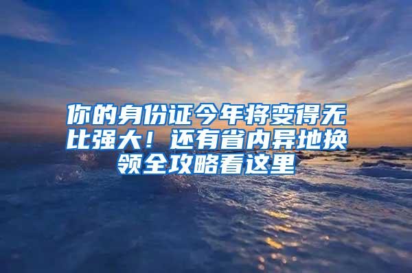 你的身份证今年将变得无比强大！还有省内异地换领全攻略看这里