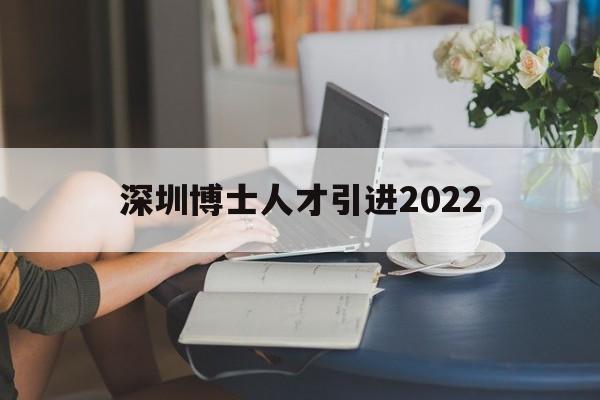 深圳博士人才引进2022(深圳博士人才引进2022 知乎) 深圳学历入户