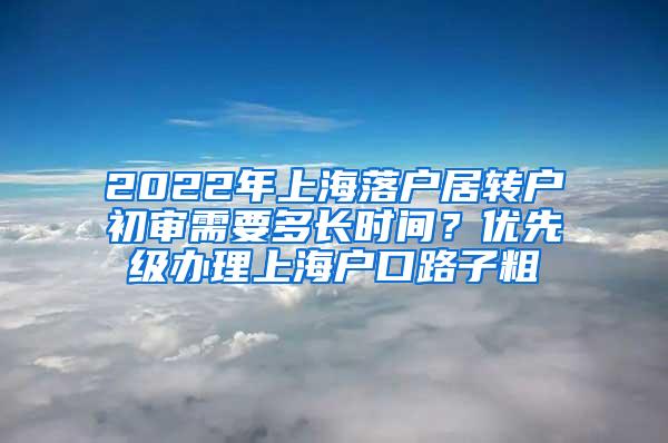 2022年上海落户居转户初审需要多长时间？优先级办理上海户口路子粗