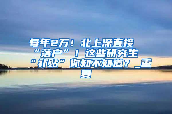 每年2万！北上深直接“落户”！这些研究生“补贴”你知不知道？_重复