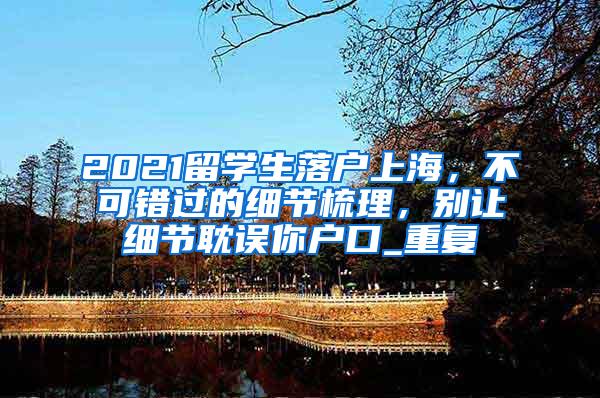 2021留学生落户上海，不可错过的细节梳理，别让细节耽误你户口_重复