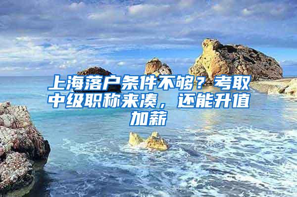 上海落户条件不够？考取中级职称来凑，还能升值加薪