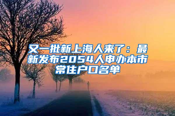 又一批新上海人来了：最新发布2054人申办本市常住户口名单