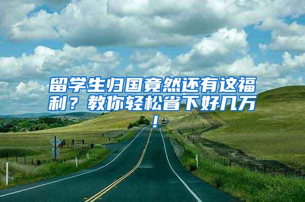 留学生归国竟然还有这福利？教你轻松省下好几万！