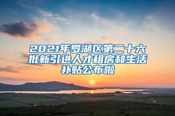 2021年罗湖区第二十六批新引进人才租房和生活补贴公布啦