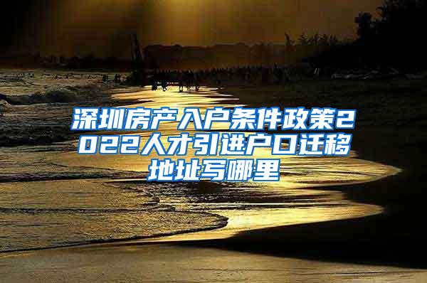 深圳房产入户条件政策2022人才引进户口迁移地址写哪里