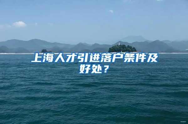 上海人才引进落户条件及好处？