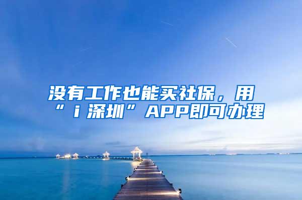 没有工作也能买社保，用“ｉ深圳”APP即可办理