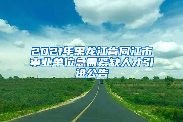 2021年黑龙江省同江市事业单位急需紧缺人才引进公告