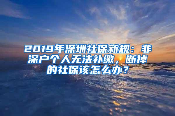 2019年深圳社保新规：非深户个人无法补缴，断掉的社保该怎么办？