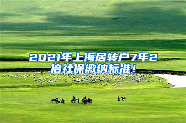 2021年上海居转户7年2倍社保缴纳标准！