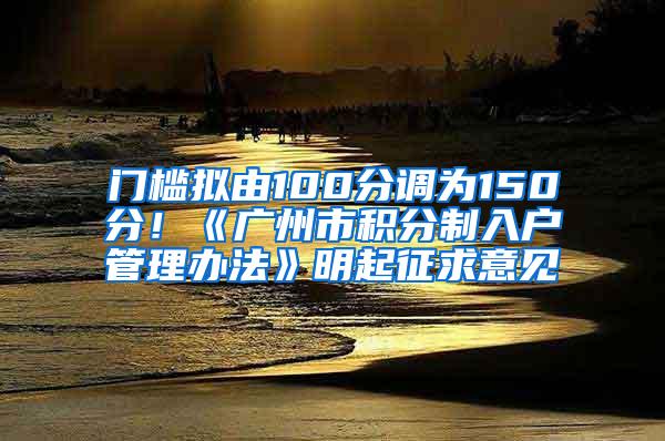 门槛拟由100分调为150分！《广州市积分制入户管理办法》明起征求意见