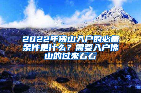 2022年佛山入户的必备条件是什么？需要入户佛山的过来看看