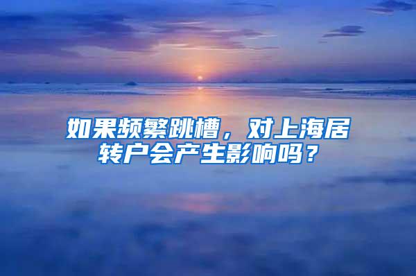 如果频繁跳槽，对上海居转户会产生影响吗？