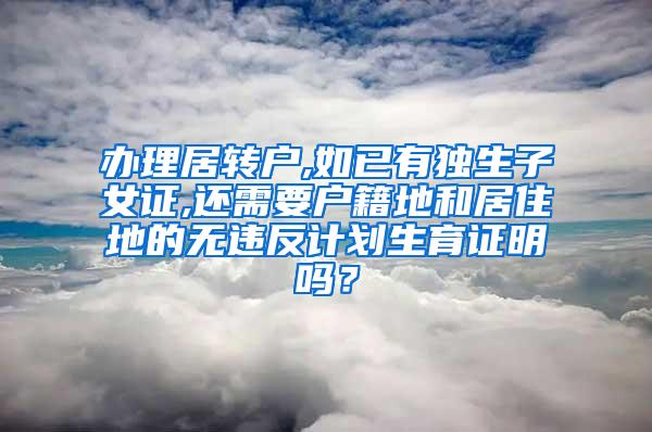 办理居转户,如已有独生子女证,还需要户籍地和居住地的无违反计划生育证明吗？