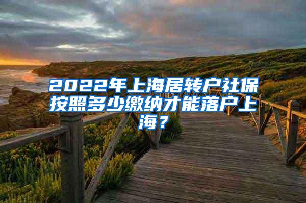 2022年上海居转户社保按照多少缴纳才能落户上海？