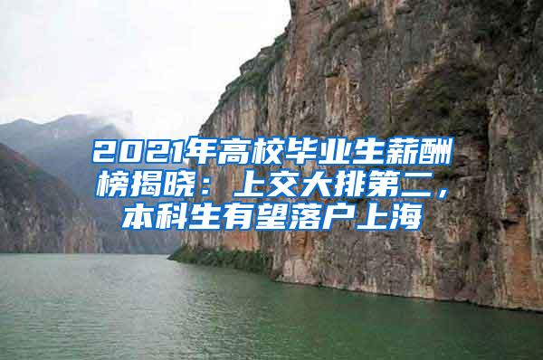 2021年高校毕业生薪酬榜揭晓：上交大排第二，本科生有望落户上海