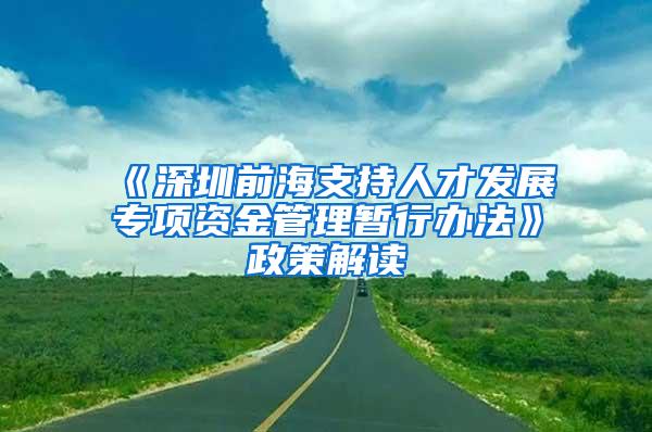 《深圳前海支持人才发展专项资金管理暂行办法》政策解读