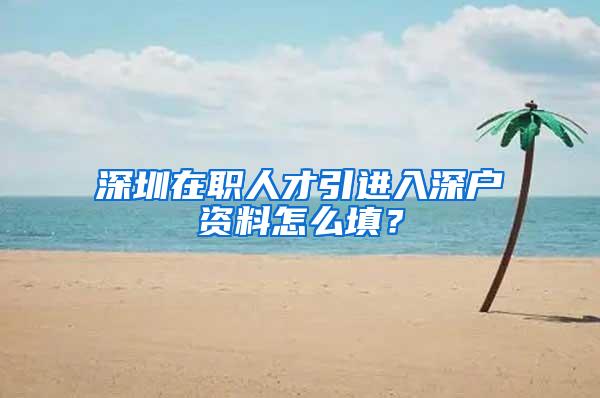 深圳在职人才引进入深户资料怎么填？