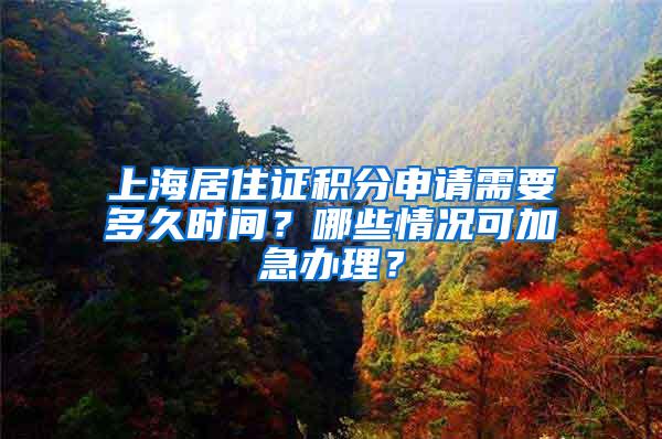 上海居住证积分申请需要多久时间？哪些情况可加急办理？
