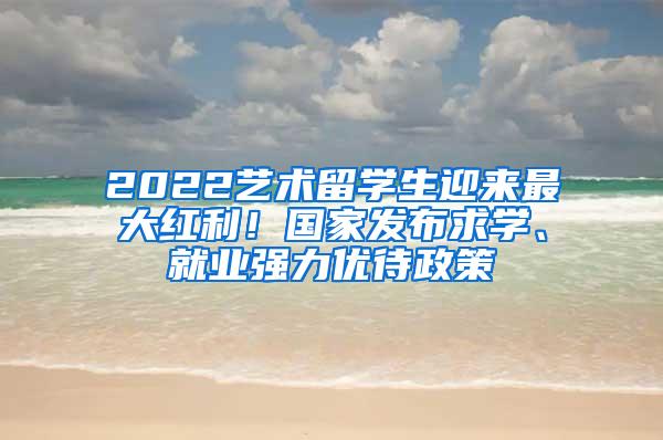 2022艺术留学生迎来最大红利！国家发布求学、就业强力优待政策