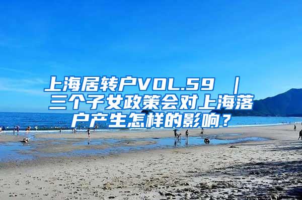上海居转户VOL.59 ｜ 三个子女政策会对上海落户产生怎样的影响？