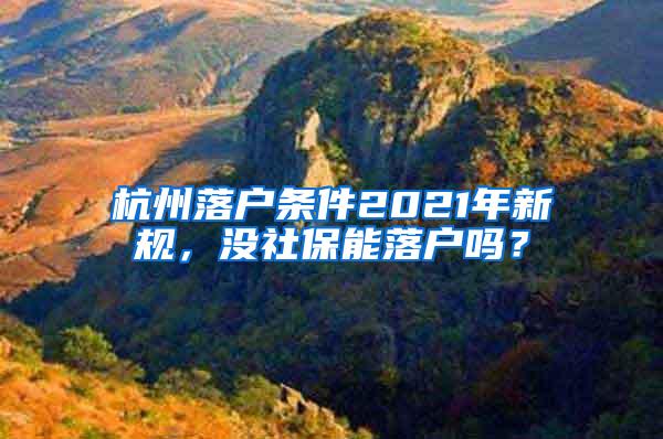 杭州落户条件2021年新规，没社保能落户吗？