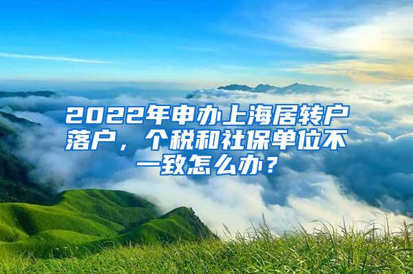 2022年申办上海居转户落户，个税和社保单位不一致怎么办？