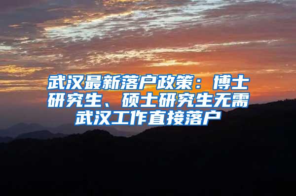 武汉最新落户政策：博士研究生、硕士研究生无需武汉工作直接落户