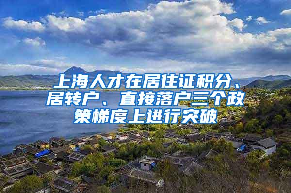 上海人才在居住证积分、居转户、直接落户三个政策梯度上进行突破