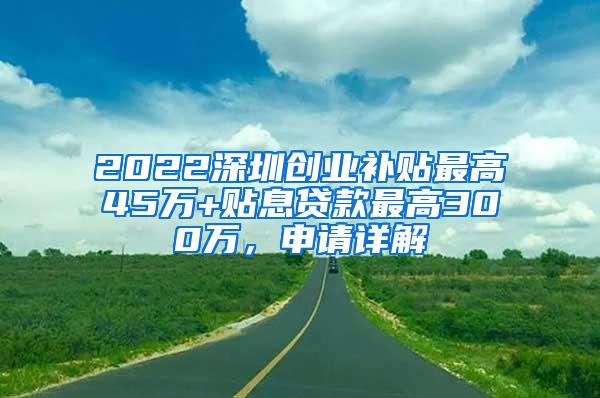 2022深圳创业补贴最高45万+贴息贷款最高300万，申请详解