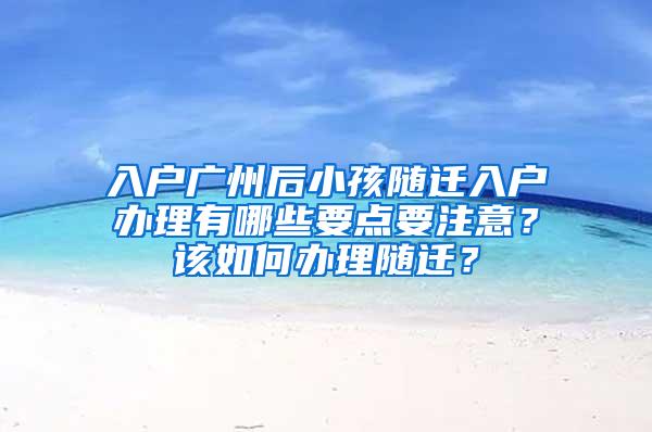 入户广州后小孩随迁入户办理有哪些要点要注意？该如何办理随迁？