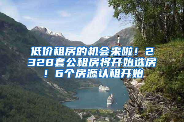 低价租房的机会来啦！2328套公租房将开始选房！6个房源认租开始