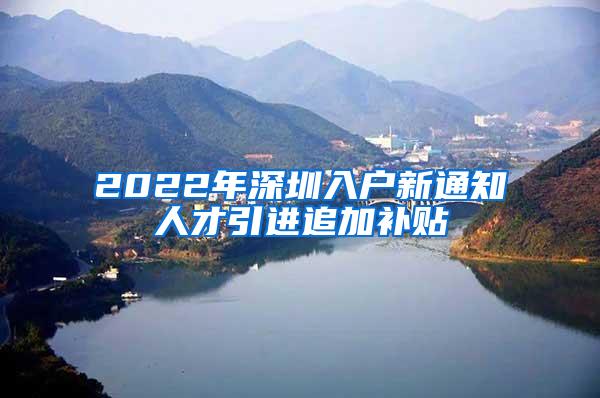 2022年深圳入户新通知人才引进追加补贴