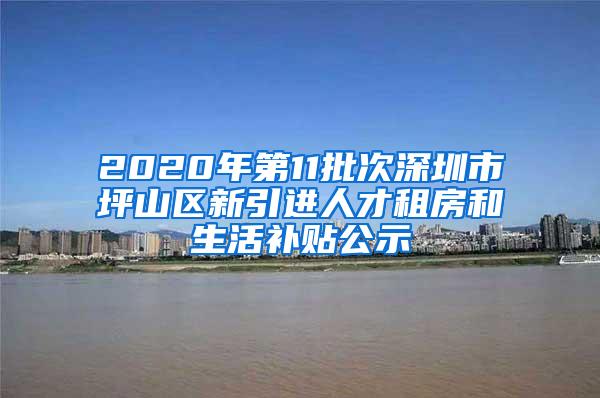 2020年第11批次深圳市坪山区新引进人才租房和生活补贴公示