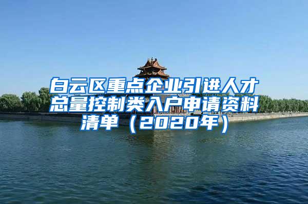 白云区重点企业引进人才总量控制类入户申请资料清单（2020年）